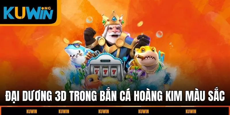 dai-duong-3d-trong-ban-ca-hoang-kim-mau-sac