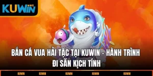 ban-ca-vua-hai-tac-tai-kuwin-hanh-trinh-di-san-day-kich-tinh